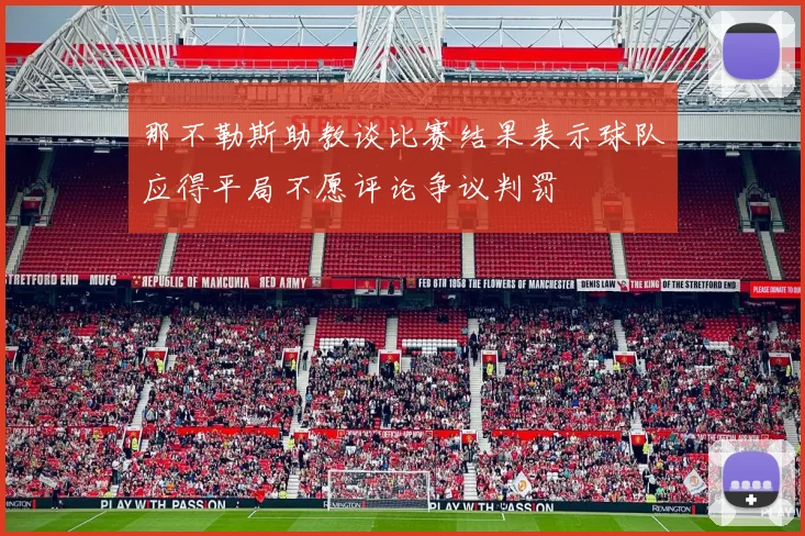 那不勒斯助教谈比赛结果表示球队应得平局不愿评论争议判罚