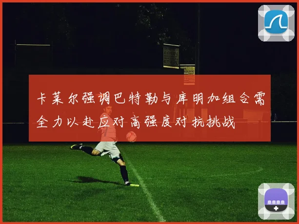 卡莱尔强调巴特勒与库明加组合需全力以赴应对高强度对抗挑战