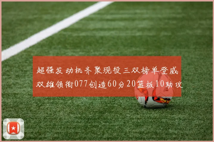 超强发动机齐聚现役三双榜单登威双雄领衔077创造60分20篮板10助攻奇迹