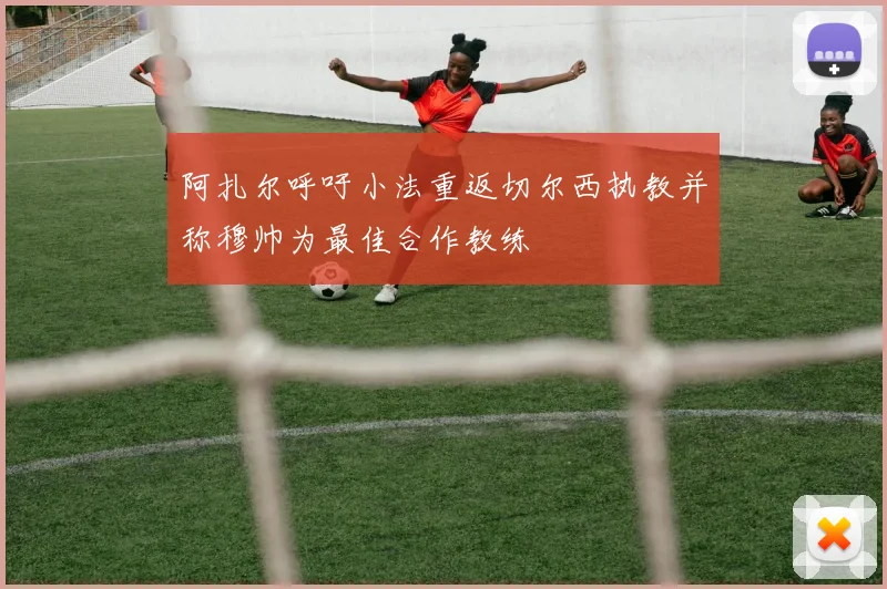 阿扎尔呼吁小法重返切尔西执教并称穆帅为最佳合作教练