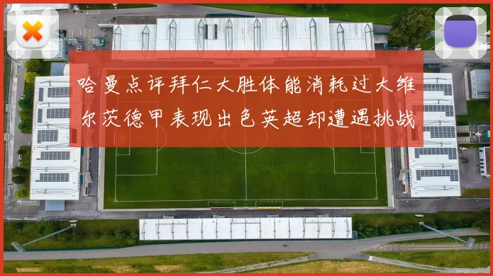 哈曼点评拜仁大胜体能消耗过大维尔茨德甲表现出色英超却遭遇挑战