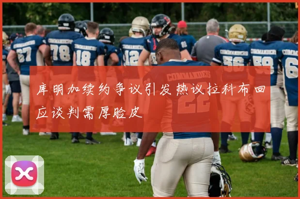 库明加续约争议引发热议拉科布回应谈判需厚脸皮