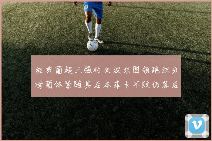 经典葡超三强对决波尔图领跑积分榜葡体紧随其后本菲卡不败仍落后八分