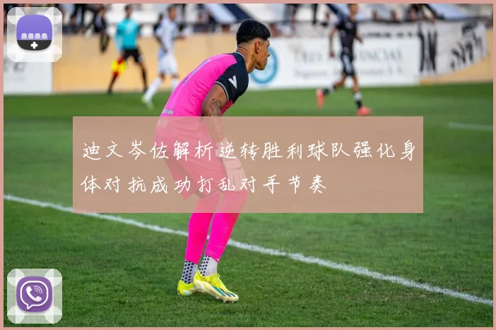 迪文岑佐解析逆转胜利球队强化身体对抗成功打乱对手节奏